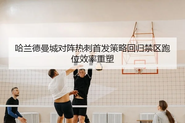 哈兰德曼城对阵热刺首发策略回归禁区跑位效率重塑
