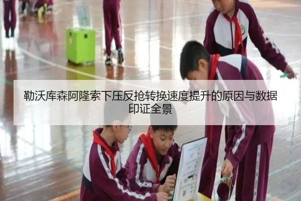 勒沃库森阿隆索下压反抢转换速度提升的原因与数据印证全景